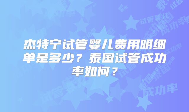 杰特宁试管婴儿费用明细单是多少？泰国试管成功率如何？