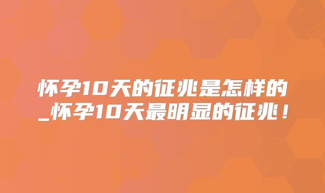 怀孕10天的征兆是怎样的_怀孕10天最明显的征兆!