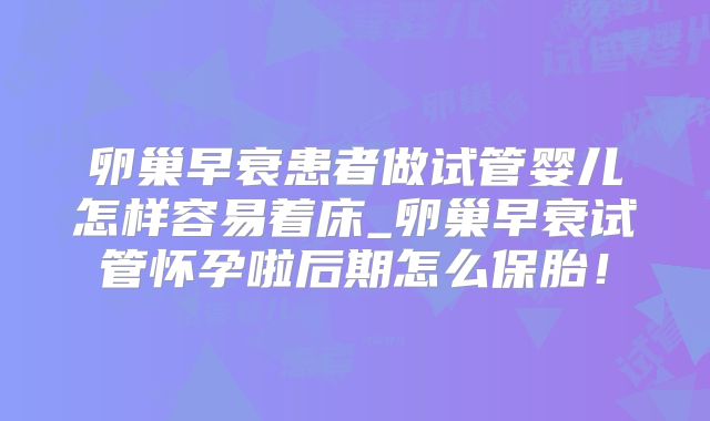 卵巢早衰患者做试管婴儿怎样容易着床_卵巢早衰试管怀孕啦后期怎么保胎!