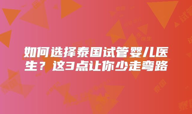 如何选择泰国试管婴儿医生？这3点让你少走弯路