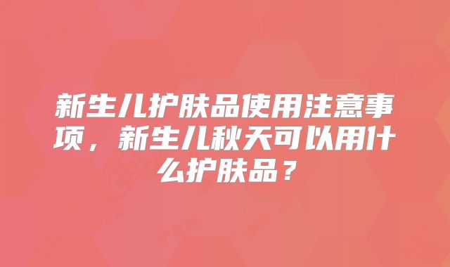 新生儿护肤品使用注意事项,新生儿秋天可以用什么护肤品?