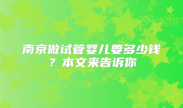 南京做试管婴儿要多少钱？本文来告诉你