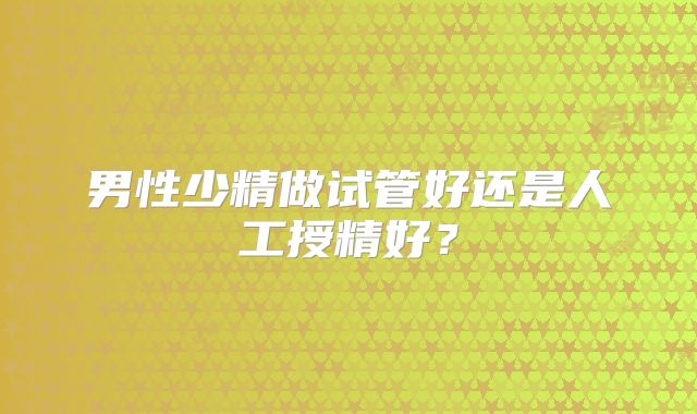 男性少精做试管好还是人工授精好？