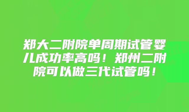 郑大二附院单周期试管婴儿成功率高吗！郑州二附院可以做三代试管吗！