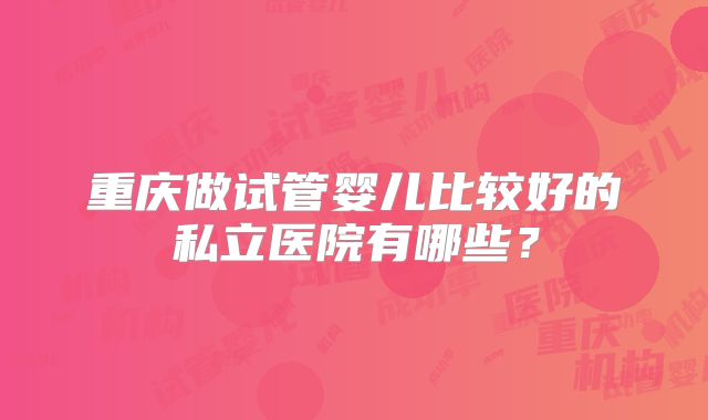 重庆做试管婴儿比较好的私立医院有哪些？
