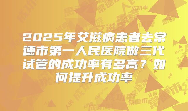 2025年艾滋病患者去常德市第一人民医院做三代试管的成功率有多高?如何提升成功率