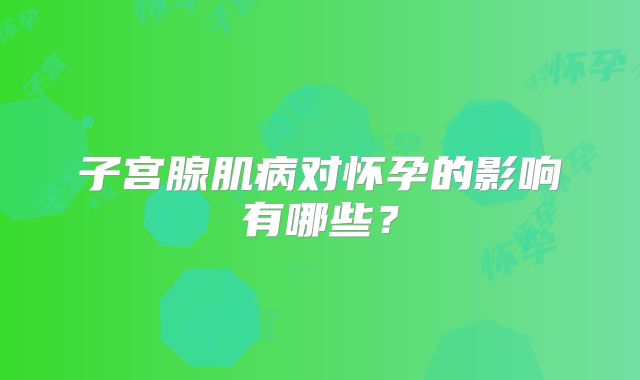子宫腺肌病对怀孕的影响有哪些？