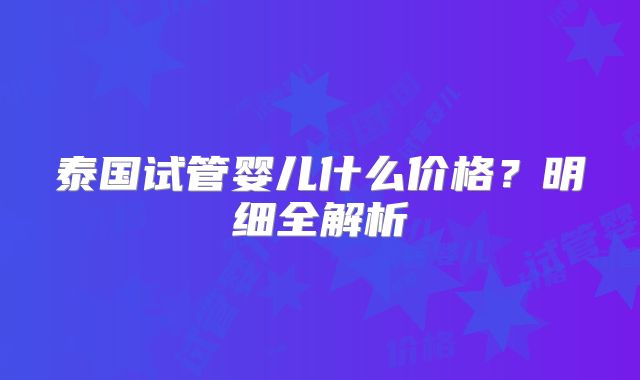 泰国试管婴儿什么价格？明细全解析