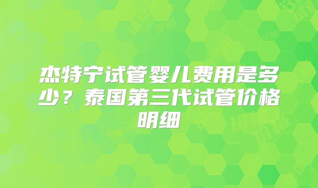 杰特宁试管婴儿费用是多少？泰国第三代试管价格明细