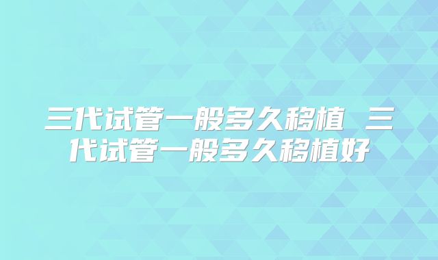 三代试管一般多久移植 三代试管一般多久移植好