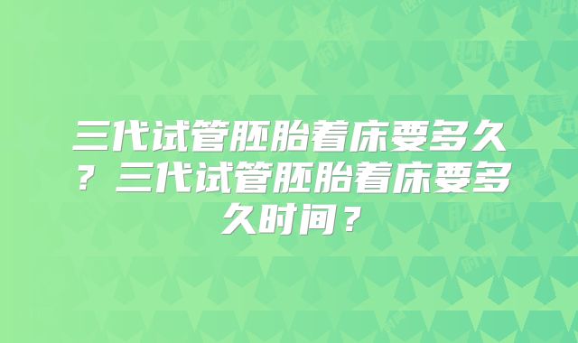 三代试管胚胎着床要多久?三代试管胚胎着床要多久时间?