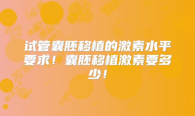 试管囊胚移植的激素水平要求！囊胚移植激素要多少！