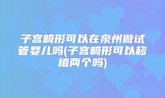 子宫畸形可以在泉州做试管婴儿吗(子宫畸形可以移植两个吗)