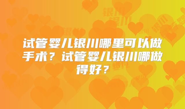 试管婴儿银川哪里可以做手术？试管婴儿银川哪做得好？
