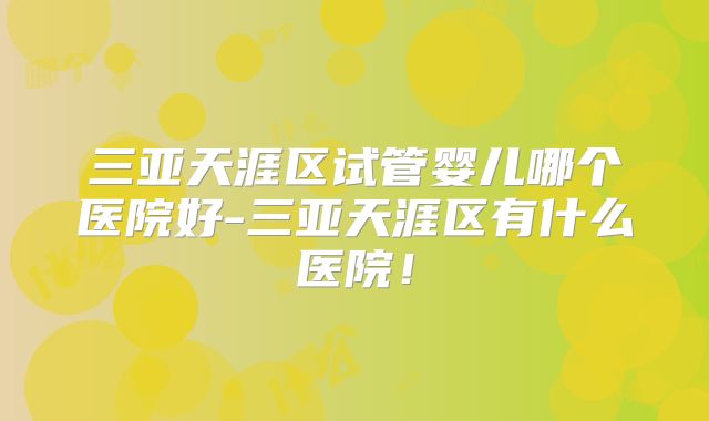 三亚天涯区试管婴儿哪个医院好-三亚天涯区有什么医院！