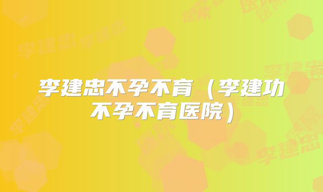 李建忠不孕不育（李建功不孕不育医院）