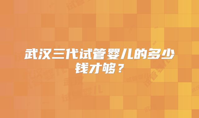 武汉三代试管婴儿的多少钱才够?
