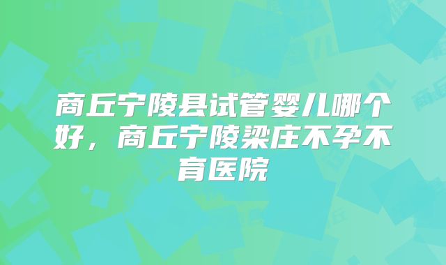 商丘宁陵县试管婴儿哪个好,商丘宁陵梁庄不孕不育医院