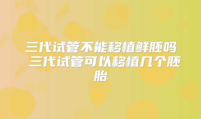 三代试管不能移植鲜胚吗 三代试管可以移植几个胚胎