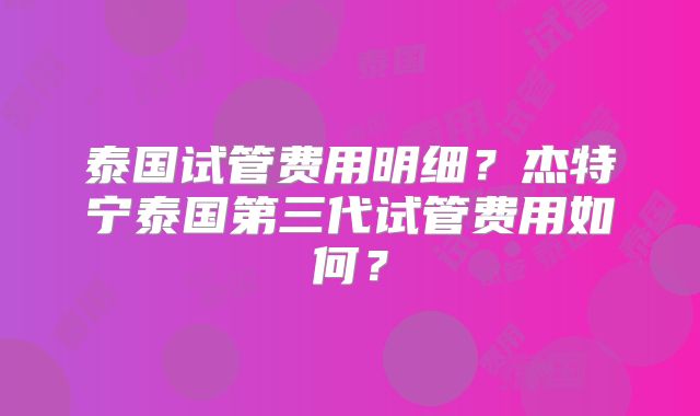 泰国试管费用明细？杰特宁泰国第三代试管费用如何？