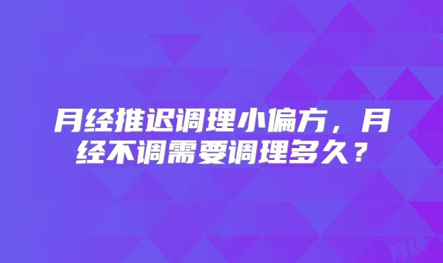 月经推迟调理小偏方,月经不调需要调理多久?