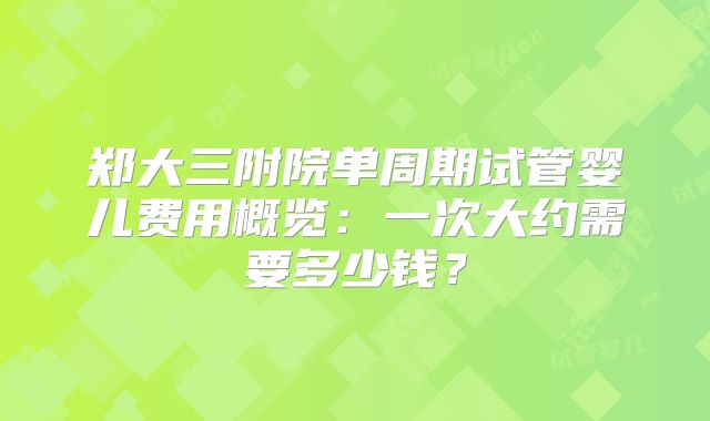 郑大三附院单周期试管婴儿费用概览:一次大约需要多少钱?