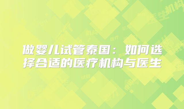 做婴儿试管泰国:如何选择合适的医疗机构与医生