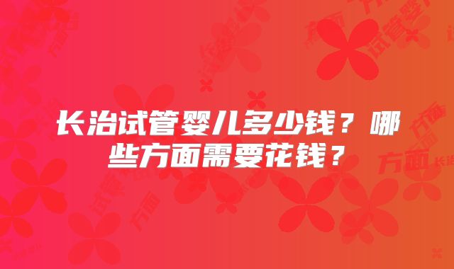 长治试管婴儿多少钱？哪些方面需要花钱？