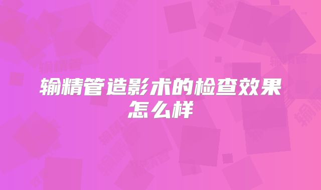 输精管造影术的检查效果怎么样