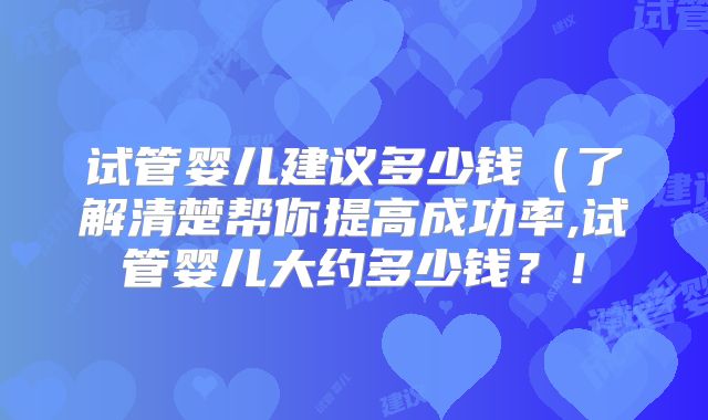试管婴儿建议多少钱（了解清楚帮你提高成功率,试管婴儿大约多少钱？！