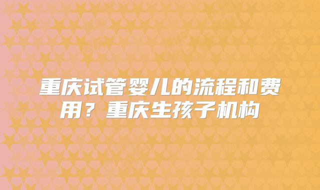 重庆试管婴儿的流程和费用？重庆生孩子机构