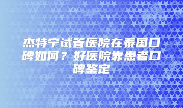 杰特宁试管医院在泰国口碑如何？好医院靠患者口碑鉴定