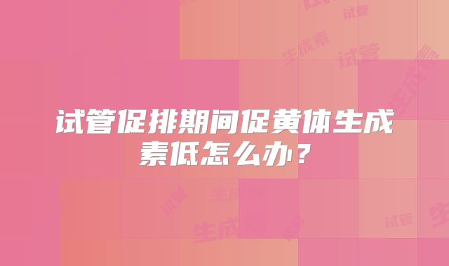 试管促排期间促黄体生成素低怎么办？