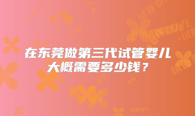 在东莞做第三代试管婴儿大概需要多少钱？