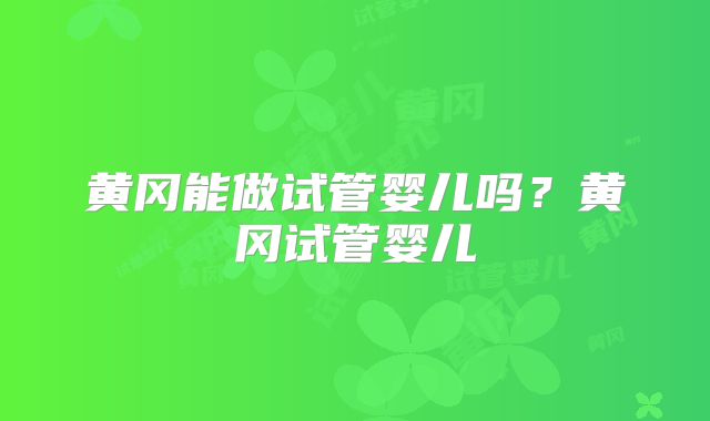 黄冈能做试管婴儿吗?黄冈试管婴儿