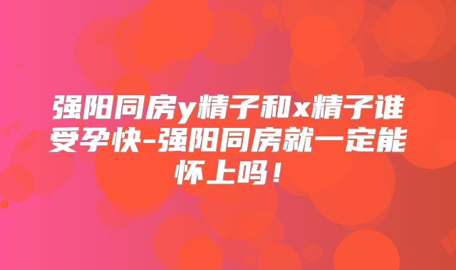 强阳同房y精子和x精子谁受孕快-强阳同房就一定能怀上吗!