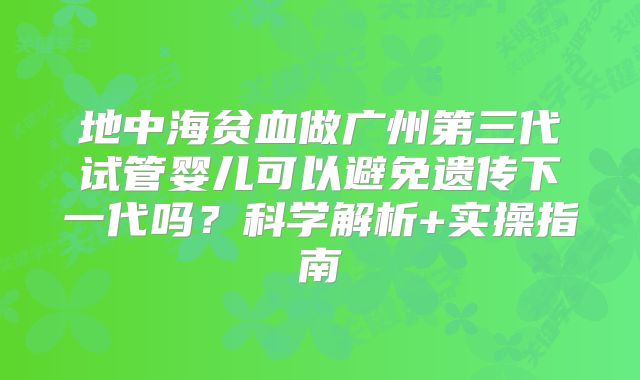 地中海贫血做广州第三代试管婴儿可以避免遗传下一代吗？科学解析+实操指南