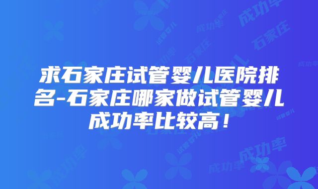 求石家庄试管婴儿医院排名-石家庄哪家做试管婴儿成功率比较高！
