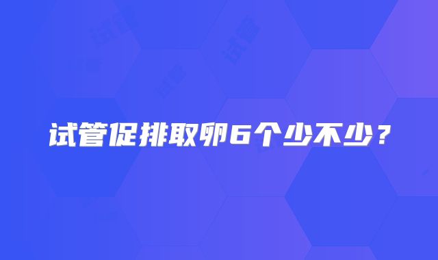 试管促排取卵6个少不少？