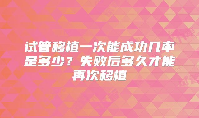 试管移植一次能成功几率是多少？失败后多久才能再次移植