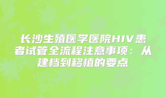 长沙生殖医学医院HIV患者试管全流程注意事项:从建档到移植的要点