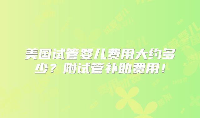 美国试管婴儿费用大约多少?附试管补助费用!