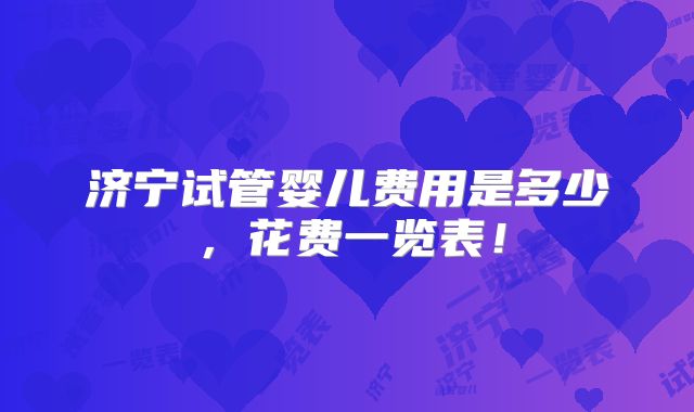 济宁试管婴儿费用是多少,花费一览表!