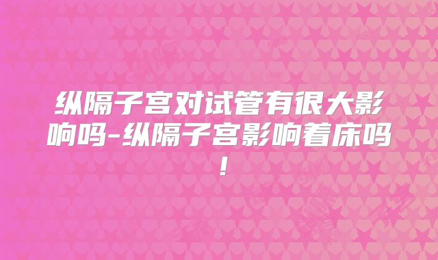 纵隔子宫对试管有很大影响吗-纵隔子宫影响着床吗!