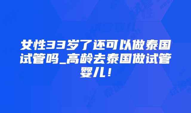 女性33岁了还可以做泰国试管吗_高龄去泰国做试管婴儿！
