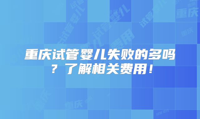重庆试管婴儿失败的多吗？了解相关费用！