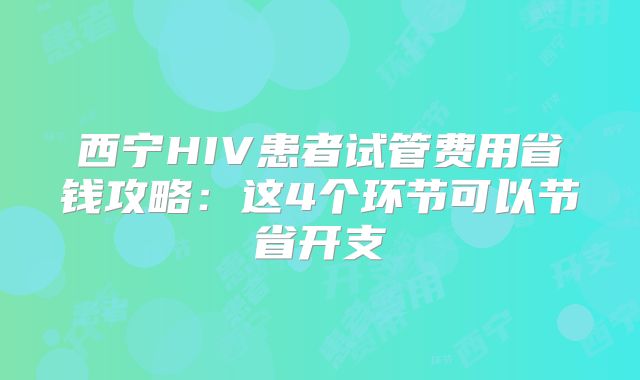 西宁HIV患者试管费用省钱攻略:这4个环节可以节省开支