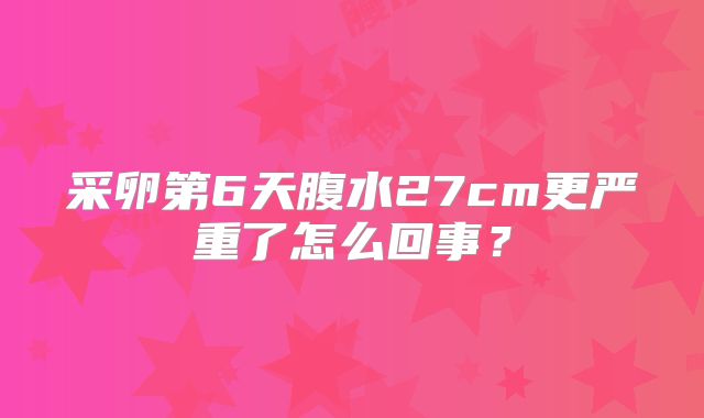 采卵第6天腹水27cm更严重了怎么回事？