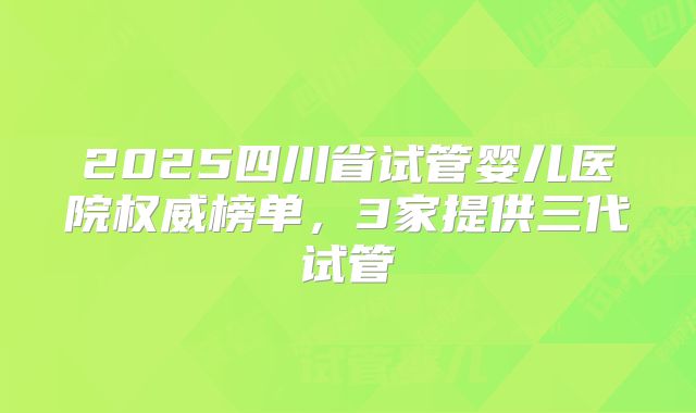 2025四川省试管婴儿医院权威榜单,3家提供三代试管
