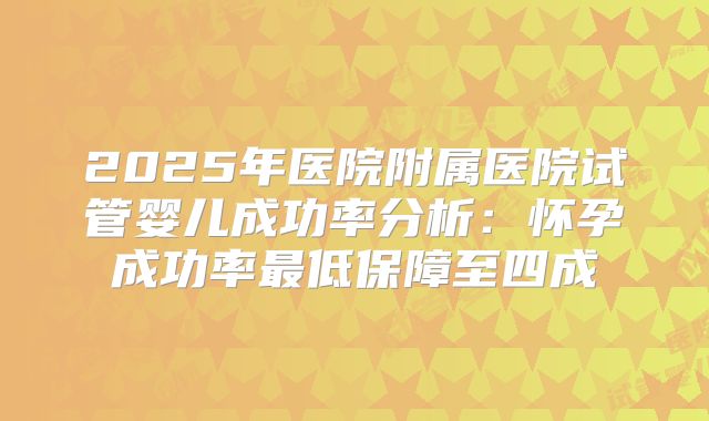 2025年医院附属医院试管婴儿成功率分析:怀孕成功率最低保障至四成